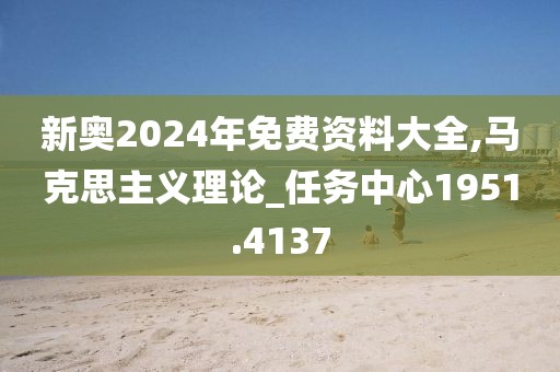 新奥2024年免费资料大全,马克思主义理论_任务中心1951.4137