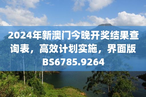 2024年新澳门今晚开奖结果查询表，高效计划实施，界面版BS6785.9264