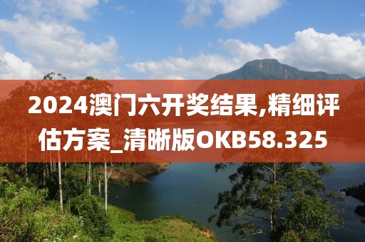 2024澳门六开奖结果,精细评估方案_清晰版OKB58.325