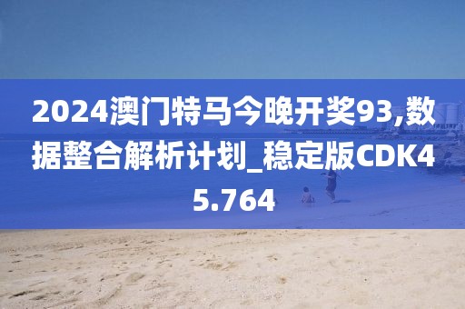 2024澳门特马今晚开奖93,数据整合解析计划_稳定版CDK45.764