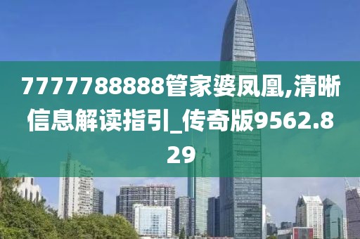 7777788888管家婆凤凰,清晰信息解读指引_传奇版9562.829
