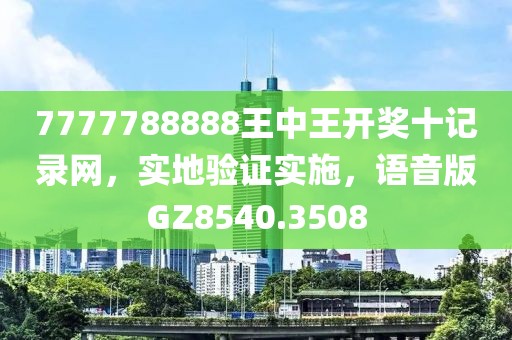 7777788888王中王开奖十记录网，实地验证实施，语音版GZ8540.3508