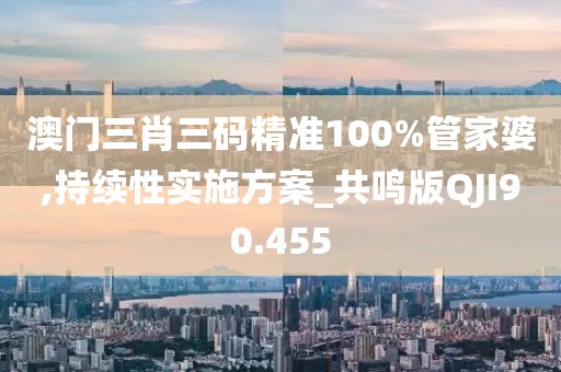 澳门三肖三码精准100%管家婆,持续性实施方案_共鸣版QJI90.455