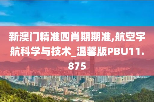 新澳门精准四肖期期准,航空宇航科学与技术_温馨版PBU11.875