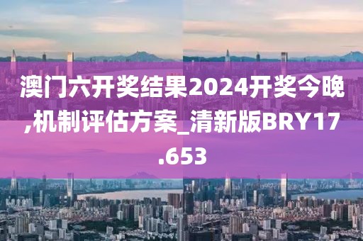 澳门六开奖结果2024开奖今晚,机制评估方案_清新版BRY17.653