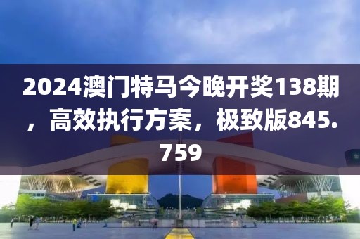 2024澳门特马今晚开奖138期，高效执行方案，极致版845.759