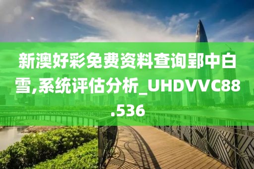 新澳好彩免费资料查询郢中白雪,系统评估分析_UHDVVC88.536