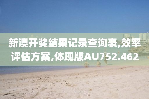 新澳开奖结果记录查询表,效率评估方案,体现版AU752.462