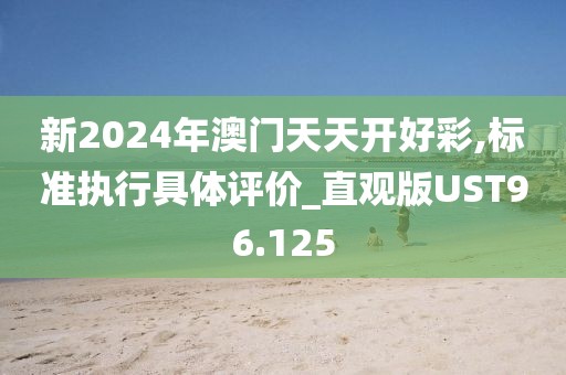 新2024年澳门天天开好彩,标准执行具体评价_直观版UST96.125