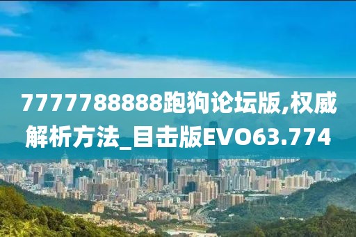 7777788888跑狗论坛版,权威解析方法_目击版EVO63.774