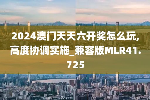 2024澳门天天六开奖怎么玩,高度协调实施_兼容版MLR41.725