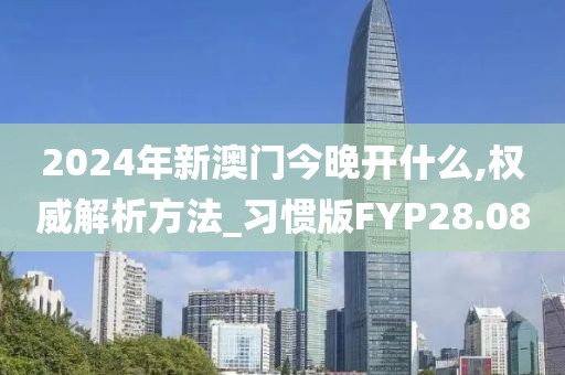 2024年新澳门今晚开什么,权威解析方法_习惯版FYP28.08