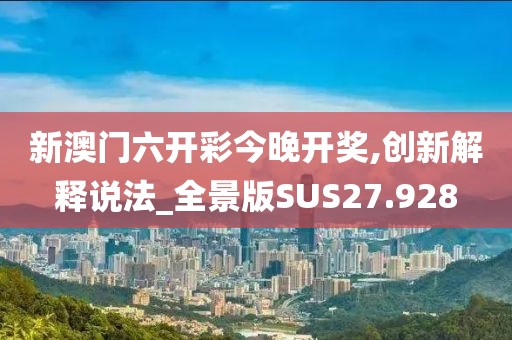 新澳门六开彩今晚开奖,创新解释说法_全景版SUS27.928