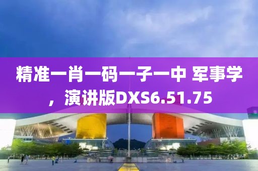 精准一肖一码一子一中 军事学，演讲版DXS6.51.75