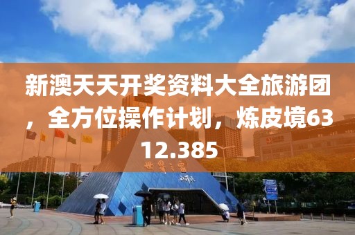 新澳天天开奖资料大全旅游团，全方位操作计划，炼皮境6312.385