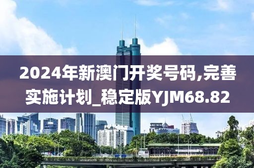 2024年新澳门开奖号码,完善实施计划_稳定版YJM68.82