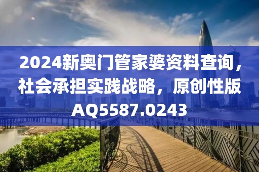 2024新奥门管家婆资料查询，社会承担实践战略，原创性版AQ5587.0243