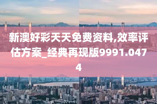 新澳好彩天天免费资料,效率评估方案_经典再现版9991.0474