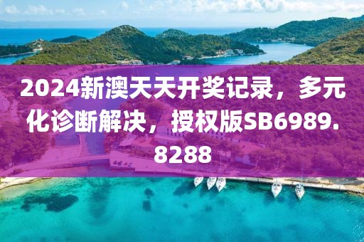2024新澳天天开奖记录，多元化诊断解决，授权版SB6989.8288