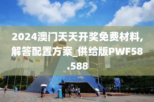 2024澳门天天开奖免费材料,解答配置方案_供给版PWF58.588