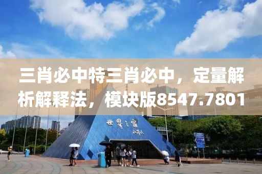 三肖必中特三肖必中，定量解析解释法，模块版8547.7801