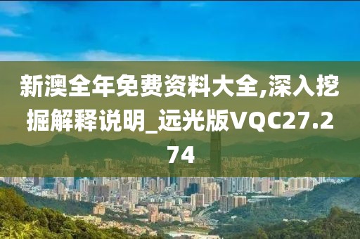 新澳全年免费资料大全,深入挖掘解释说明_远光版VQC27.274