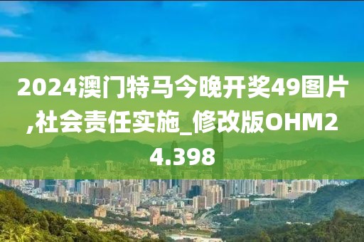 2024澳门特马今晚开奖49图片,社会责任实施_修改版OHM24.398