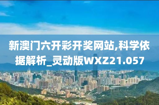 新澳门六开彩开奖网站,科学依据解析_灵动版WXZ21.057