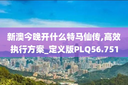 新澳今晚开什么特马仙传,高效执行方案_定义版PLQ56.751