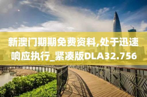 新澳门期期免费资料,处于迅速响应执行_紧凑版DLA32.756