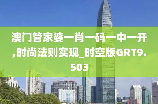 澳门管家婆一肖一码一中一开,时尚法则实现_时空版GRT9.503