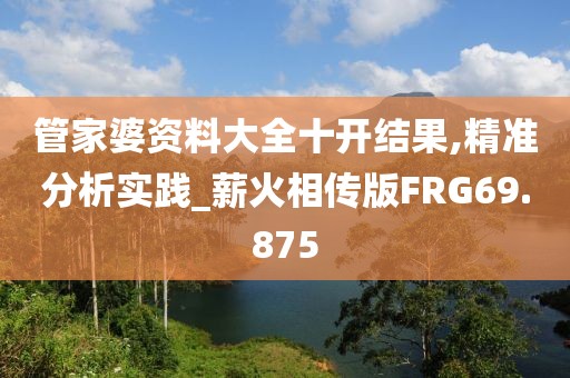 管家婆资料大全十开结果,精准分析实践_薪火相传版FRG69.875