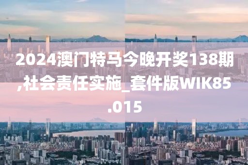 2024澳门特马今晚开奖138期,社会责任实施_套件版WIK85.015