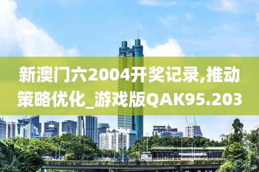 新澳门六2004开奖记录,推动策略优化_游戏版QAK95.203