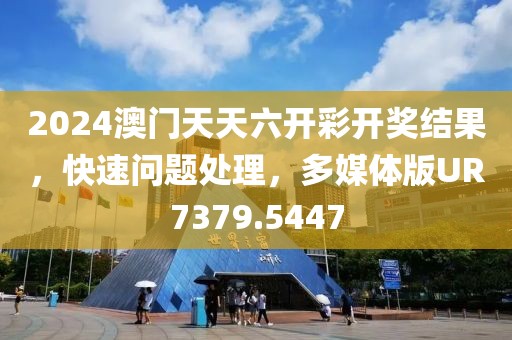 2024澳门天天六开彩开奖结果，快速问题处理，多媒体版UR7379.5447