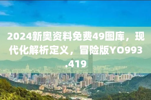 2024新奥资料免费49图库，现代化解析定义，冒险版YO993.419