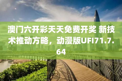 澳门六开彩天天免费开奖 新技术推动方略，动漫版UFI71.7.64