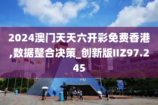 2024澳门天天六开彩免费香港,数据整合决策_创新版IIZ97.245