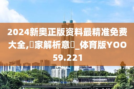 2024新奥正版资料最精准免费大全,專家解析意見_体育版YOO59.221