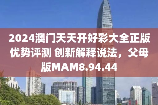 2024澳门天天开好彩大全正版优势评测 创新解释说法，父母版MAM8.94.44