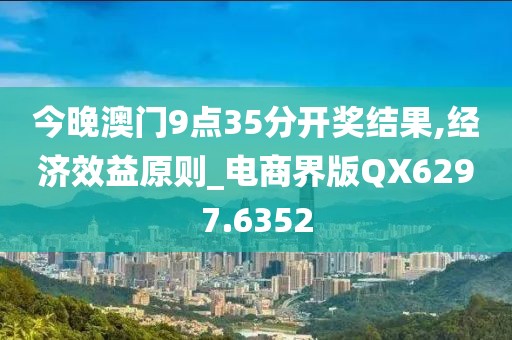 今晚澳门9点35分开奖结果,经济效益原则_电商界版QX6297.6352