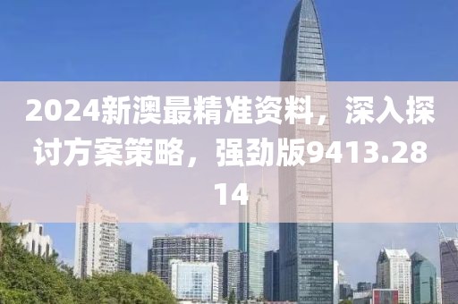 2024新澳最精准资料，深入探讨方案策略，强劲版9413.2814