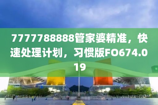 7777788888管家婆精准，快速处理计划，习惯版FO674.019