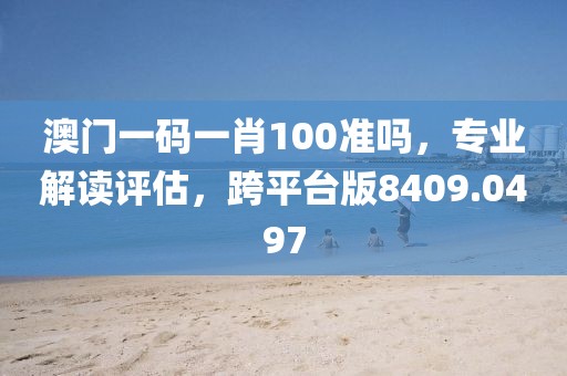 澳门一码一肖100准吗，专业解读评估，跨平台版8409.0497