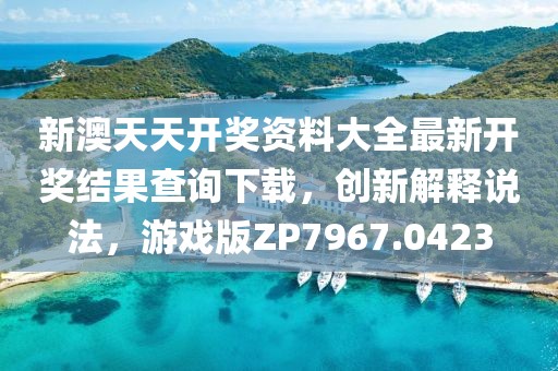 新澳天天开奖资料大全最新开奖结果查询下载，创新解释说法，游戏版ZP7967.0423