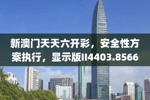 新澳门天天六开彩，安全性方案执行，显示版II4403.8566