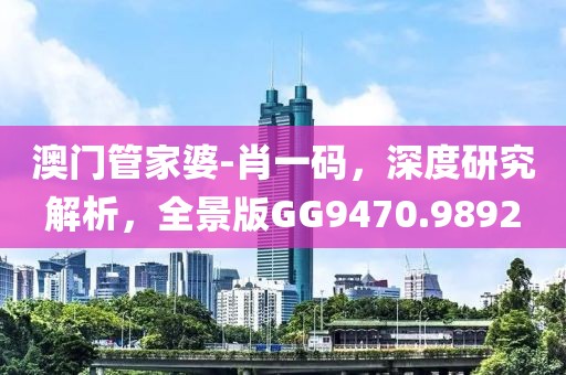 澳门管家婆-肖一码，深度研究解析，全景版GG9470.9892