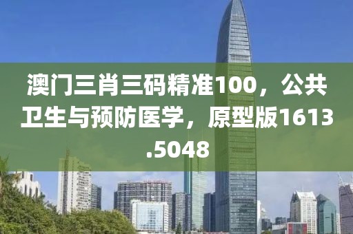 澳门三肖三码精准100，公共卫生与预防医学，原型版1613.5048