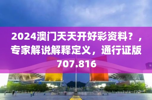 2024澳门天天开好彩资料？，专家解说解释定义，通行证版707.816