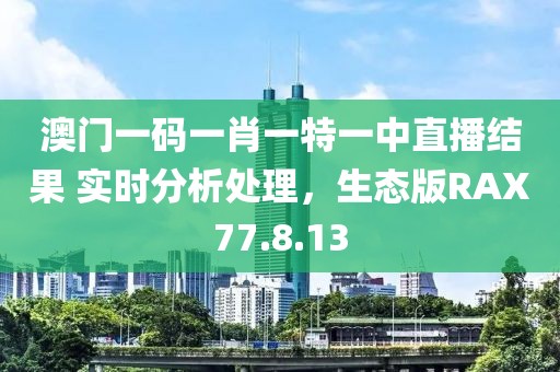 澳门一码一肖一特一中直播结果 实时分析处理，生态版RAX77.8.13